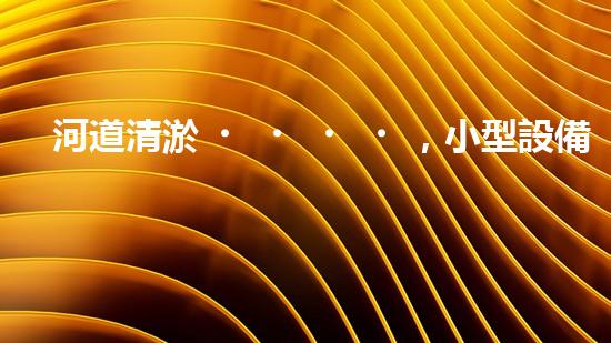 河道清淤，小型設備助力高效施工